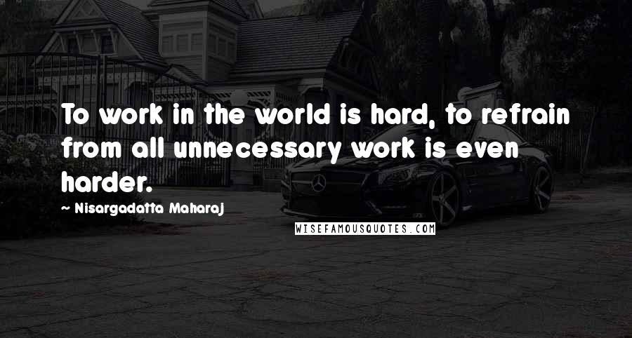 Nisargadatta Maharaj Quotes: To work in the world is hard, to refrain from all unnecessary work is even harder.