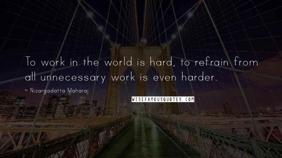 Nisargadatta Maharaj Quotes: To work in the world is hard, to refrain from all unnecessary work is even harder.