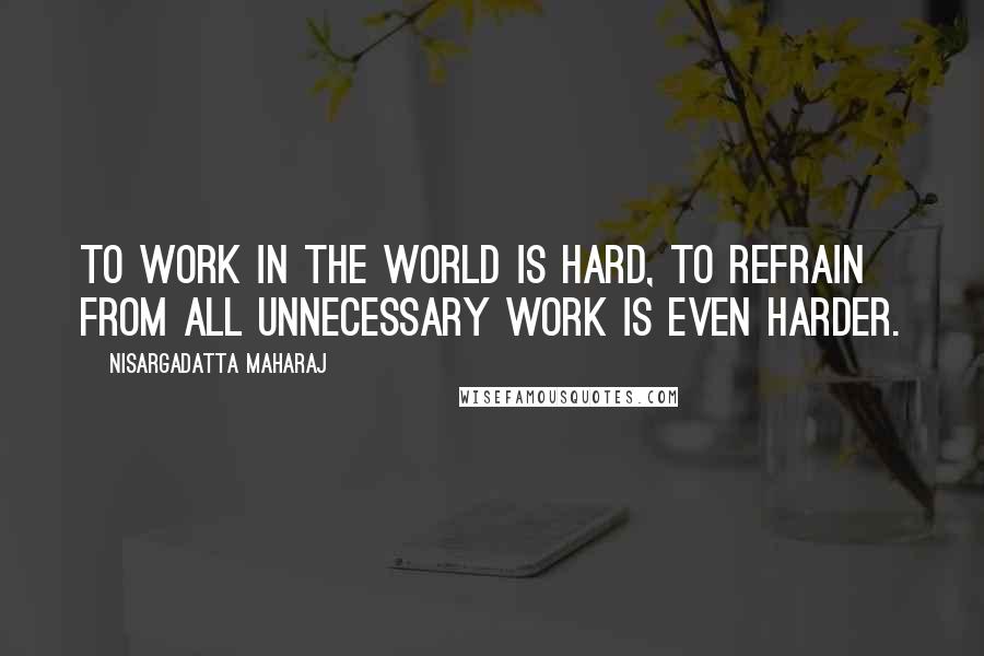 Nisargadatta Maharaj Quotes: To work in the world is hard, to refrain from all unnecessary work is even harder.