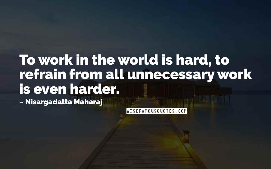 Nisargadatta Maharaj Quotes: To work in the world is hard, to refrain from all unnecessary work is even harder.