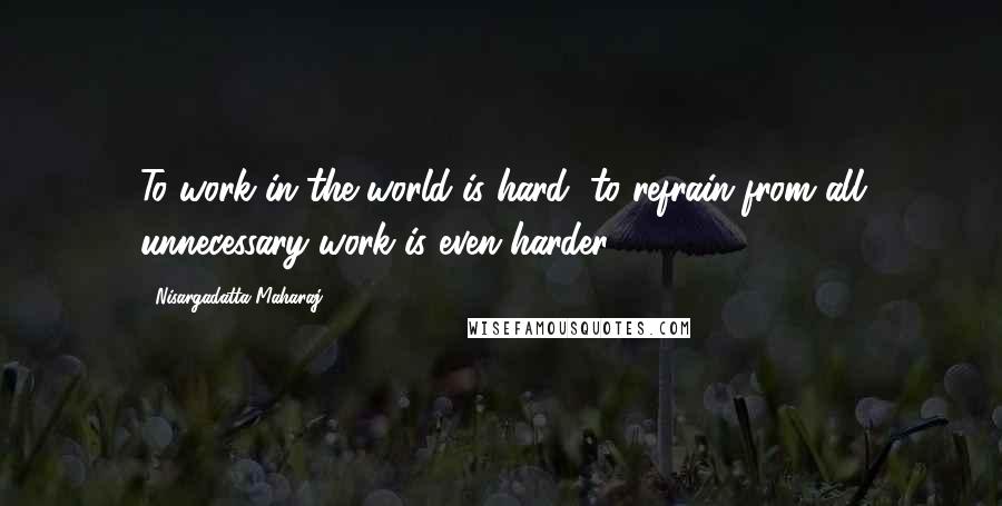 Nisargadatta Maharaj Quotes: To work in the world is hard, to refrain from all unnecessary work is even harder.