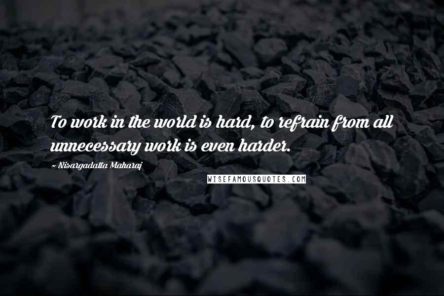 Nisargadatta Maharaj Quotes: To work in the world is hard, to refrain from all unnecessary work is even harder.