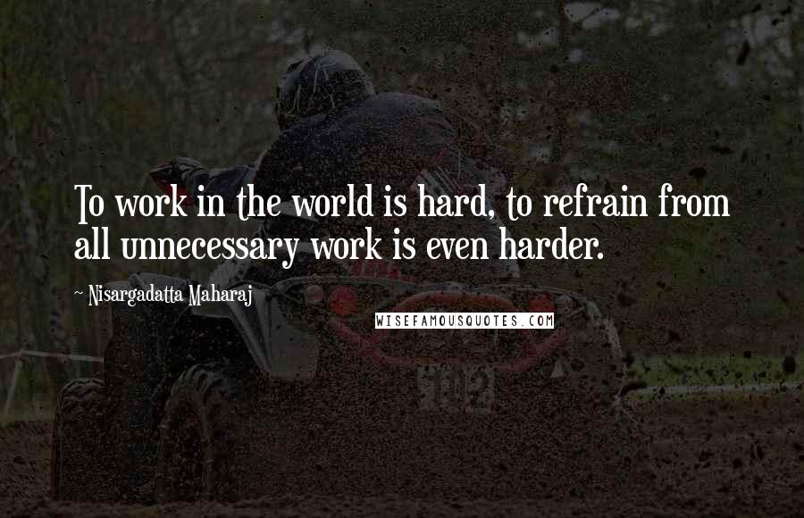 Nisargadatta Maharaj Quotes: To work in the world is hard, to refrain from all unnecessary work is even harder.