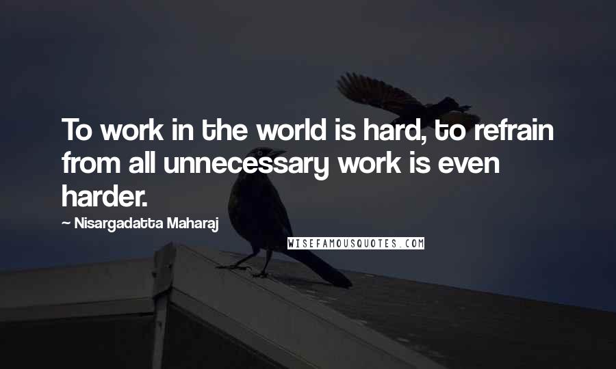 Nisargadatta Maharaj Quotes: To work in the world is hard, to refrain from all unnecessary work is even harder.