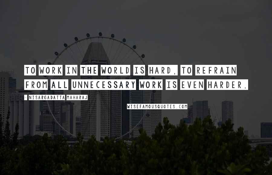 Nisargadatta Maharaj Quotes: To work in the world is hard, to refrain from all unnecessary work is even harder.