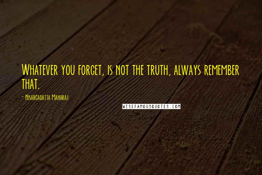 Nisargadatta Maharaj Quotes: Whatever you forget, is not the truth, always remember that.