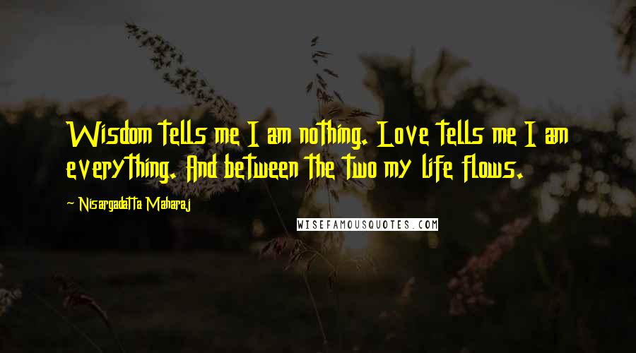 Nisargadatta Maharaj Quotes: Wisdom tells me I am nothing. Love tells me I am everything. And between the two my life flows.