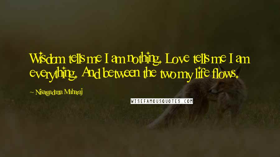 Nisargadatta Maharaj Quotes: Wisdom tells me I am nothing. Love tells me I am everything. And between the two my life flows.