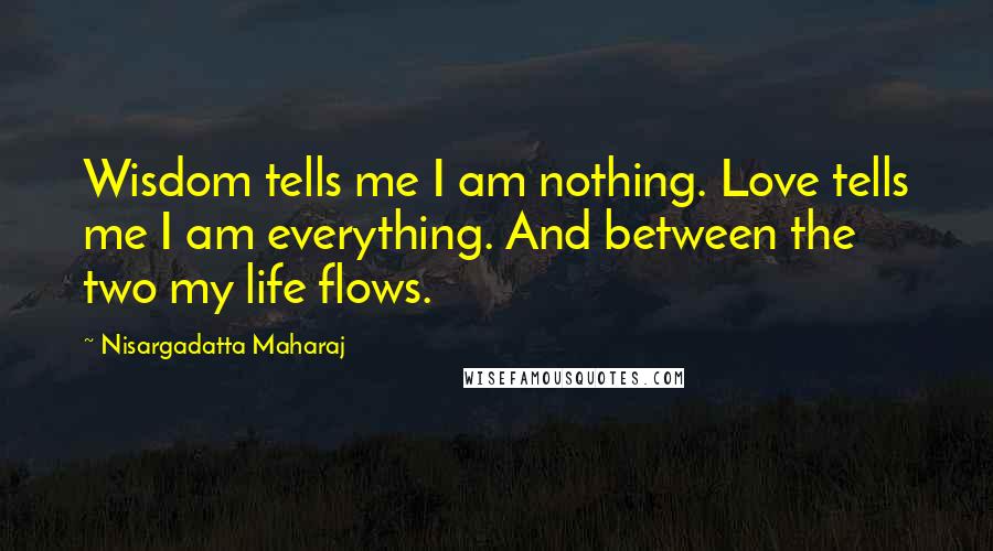 Nisargadatta Maharaj Quotes: Wisdom tells me I am nothing. Love tells me I am everything. And between the two my life flows.