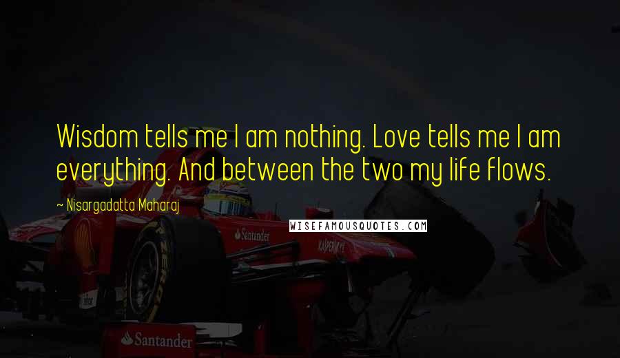 Nisargadatta Maharaj Quotes: Wisdom tells me I am nothing. Love tells me I am everything. And between the two my life flows.