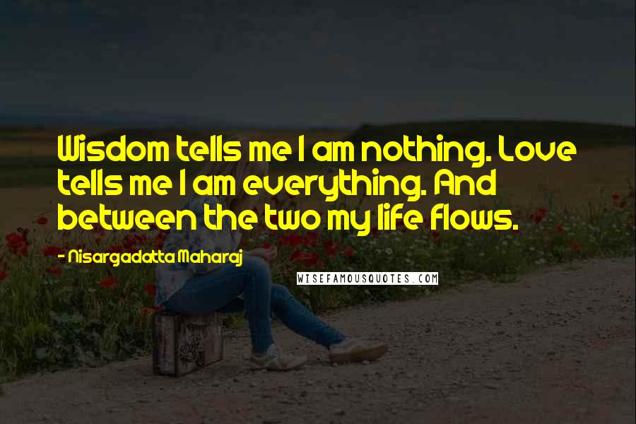 Nisargadatta Maharaj Quotes: Wisdom tells me I am nothing. Love tells me I am everything. And between the two my life flows.