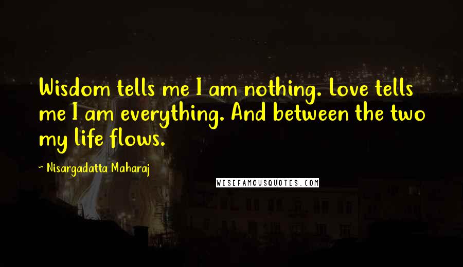 Nisargadatta Maharaj Quotes: Wisdom tells me I am nothing. Love tells me I am everything. And between the two my life flows.
