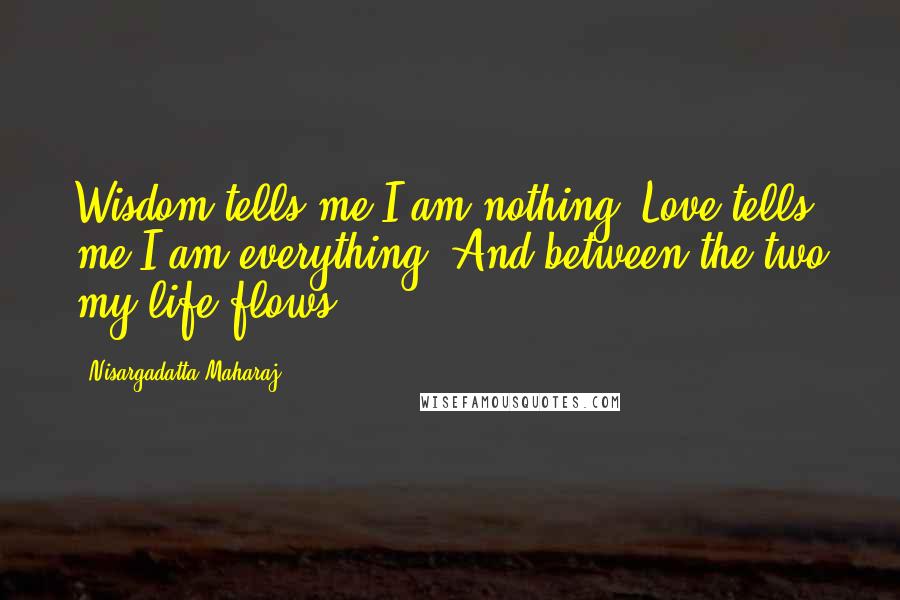 Nisargadatta Maharaj Quotes: Wisdom tells me I am nothing. Love tells me I am everything. And between the two my life flows.