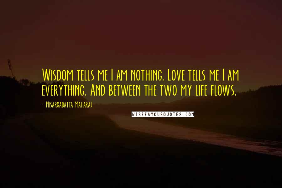 Nisargadatta Maharaj Quotes: Wisdom tells me I am nothing. Love tells me I am everything. And between the two my life flows.