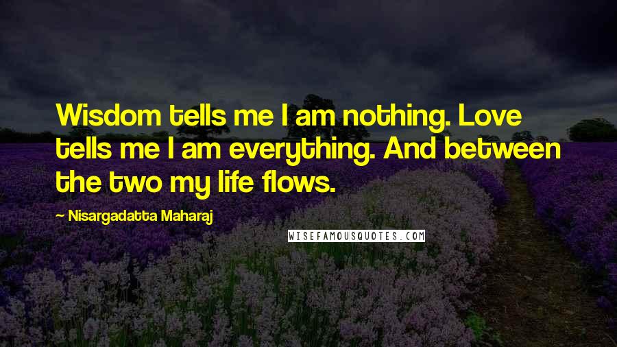 Nisargadatta Maharaj Quotes: Wisdom tells me I am nothing. Love tells me I am everything. And between the two my life flows.