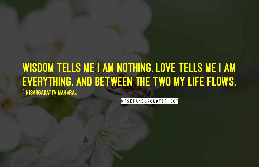 Nisargadatta Maharaj Quotes: Wisdom tells me I am nothing. Love tells me I am everything. And between the two my life flows.