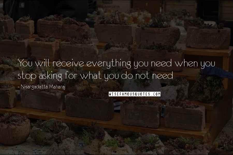 Nisargadatta Maharaj Quotes: You will receive everything you need when you stop asking for what you do not need