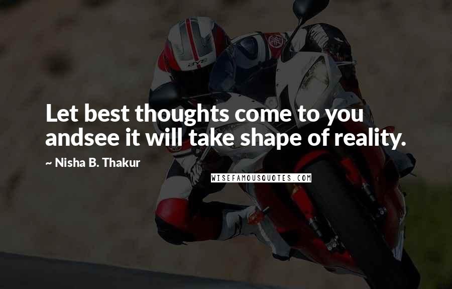 Nisha B. Thakur Quotes: Let best thoughts come to you andsee it will take shape of reality.