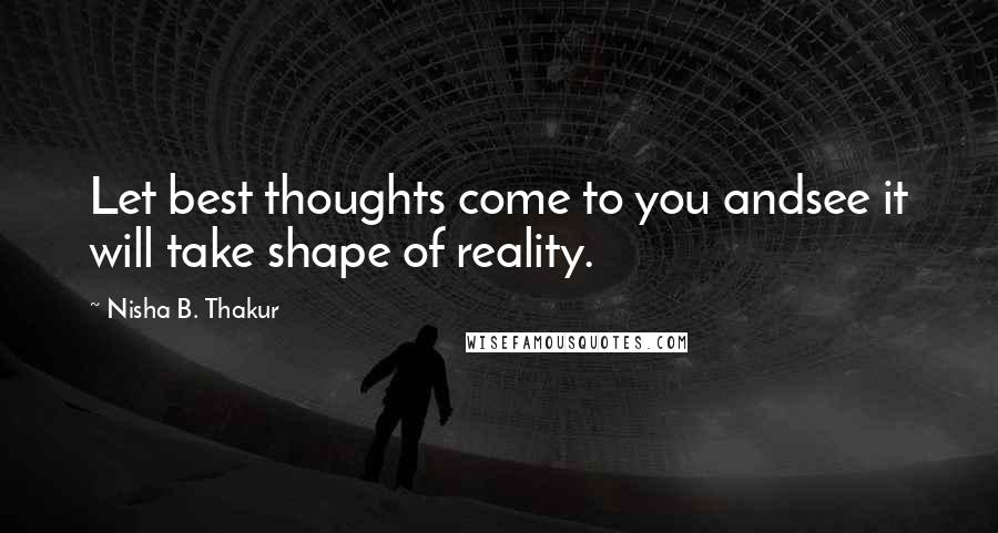 Nisha B. Thakur Quotes: Let best thoughts come to you andsee it will take shape of reality.