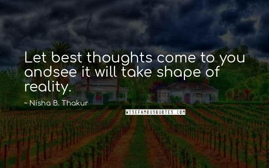 Nisha B. Thakur Quotes: Let best thoughts come to you andsee it will take shape of reality.