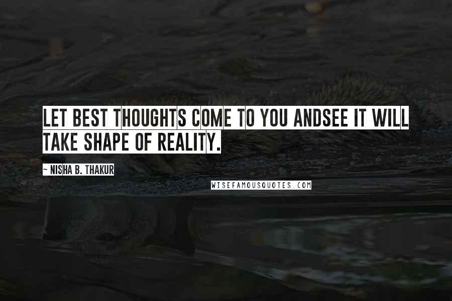 Nisha B. Thakur Quotes: Let best thoughts come to you andsee it will take shape of reality.