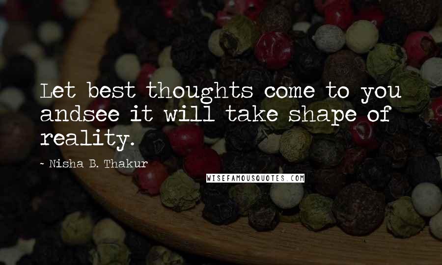 Nisha B. Thakur Quotes: Let best thoughts come to you andsee it will take shape of reality.