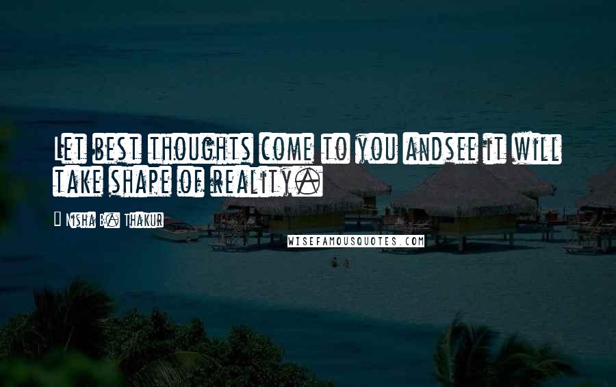 Nisha B. Thakur Quotes: Let best thoughts come to you andsee it will take shape of reality.