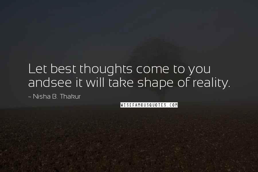 Nisha B. Thakur Quotes: Let best thoughts come to you andsee it will take shape of reality.