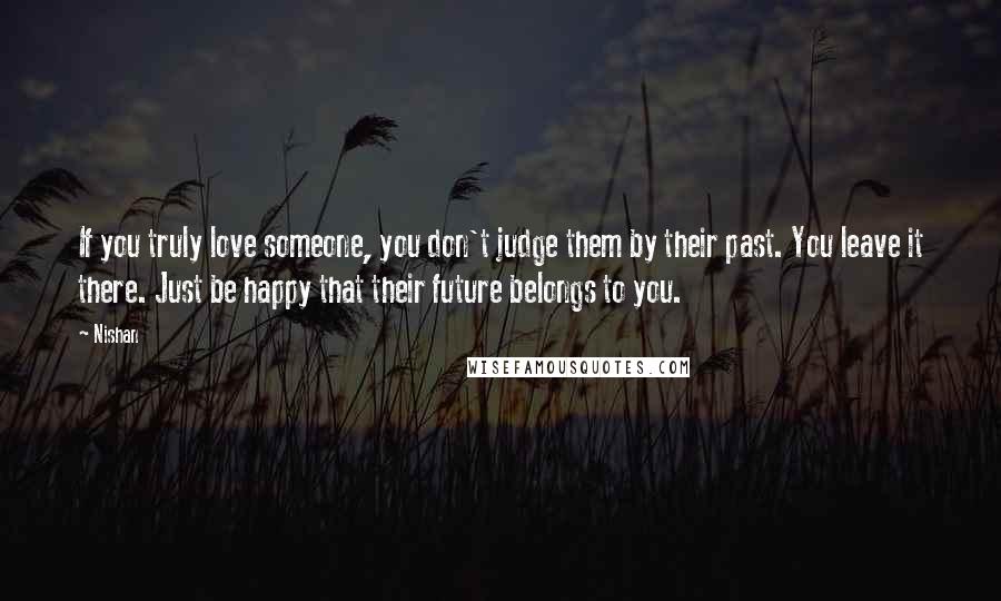 Nishan Quotes: If you truly love someone, you don't judge them by their past. You leave it there. Just be happy that their future belongs to you.