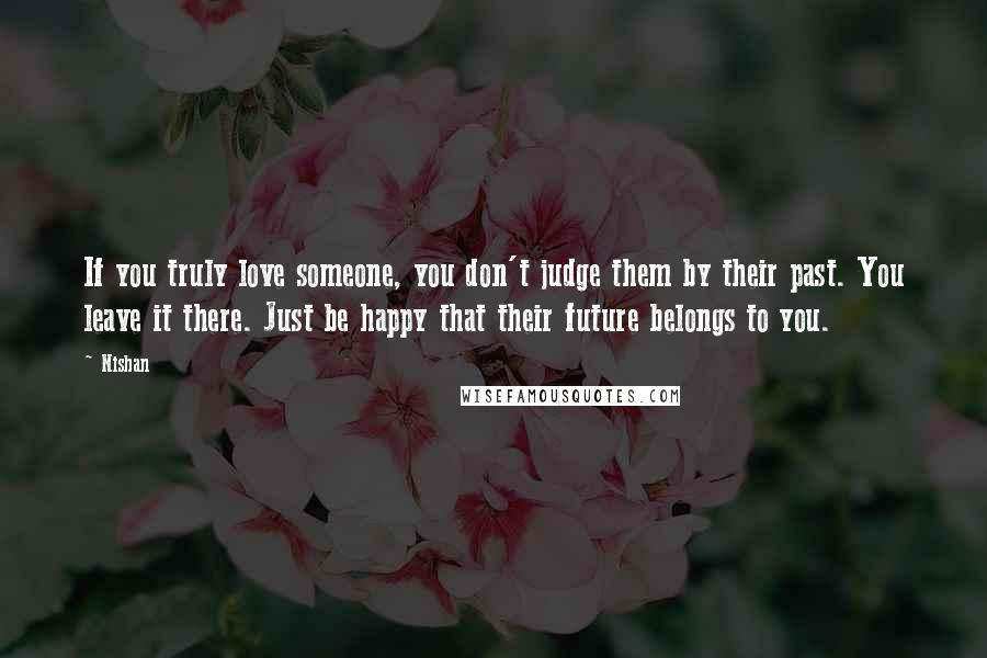 Nishan Quotes: If you truly love someone, you don't judge them by their past. You leave it there. Just be happy that their future belongs to you.