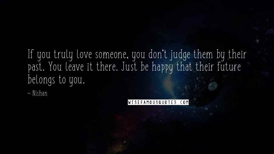 Nishan Quotes: If you truly love someone, you don't judge them by their past. You leave it there. Just be happy that their future belongs to you.