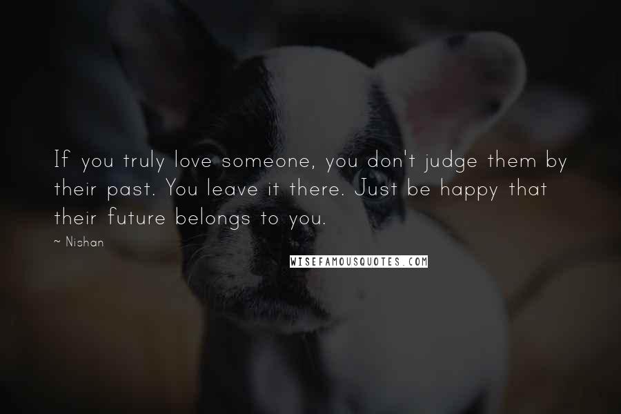 Nishan Quotes: If you truly love someone, you don't judge them by their past. You leave it there. Just be happy that their future belongs to you.