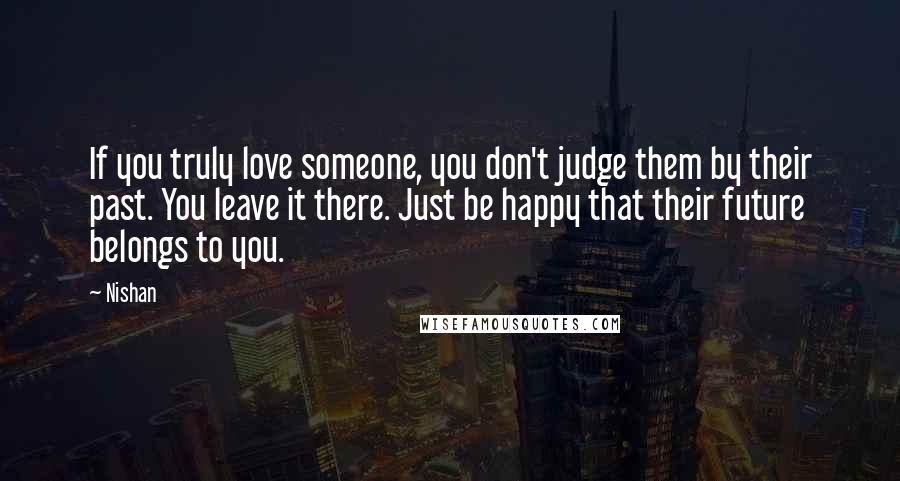 Nishan Quotes: If you truly love someone, you don't judge them by their past. You leave it there. Just be happy that their future belongs to you.