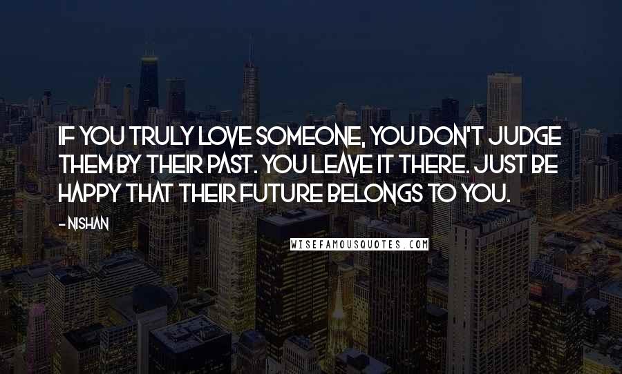 Nishan Quotes: If you truly love someone, you don't judge them by their past. You leave it there. Just be happy that their future belongs to you.