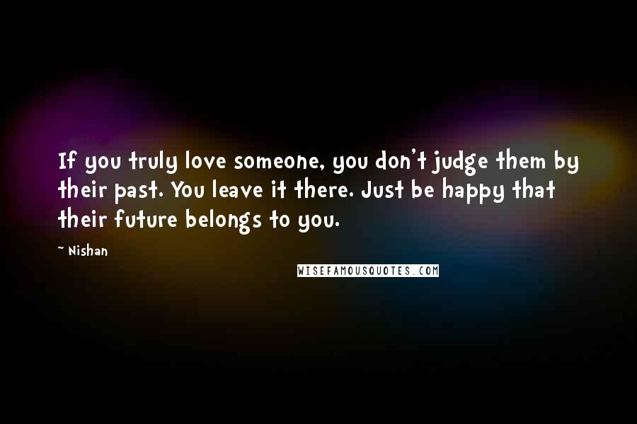 Nishan Quotes: If you truly love someone, you don't judge them by their past. You leave it there. Just be happy that their future belongs to you.