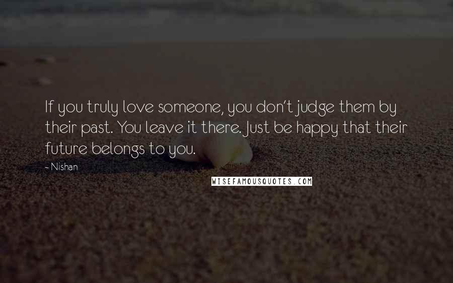 Nishan Quotes: If you truly love someone, you don't judge them by their past. You leave it there. Just be happy that their future belongs to you.