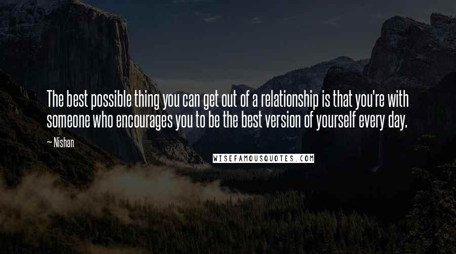 Nishan Quotes: The best possible thing you can get out of a relationship is that you're with someone who encourages you to be the best version of yourself every day.