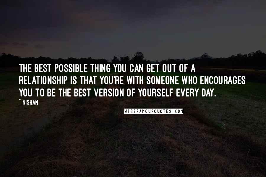 Nishan Quotes: The best possible thing you can get out of a relationship is that you're with someone who encourages you to be the best version of yourself every day.