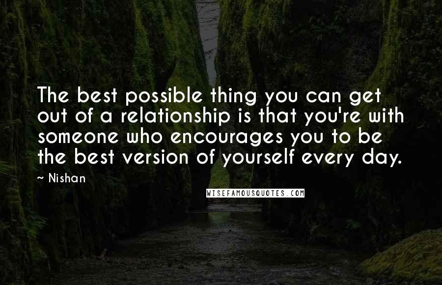 Nishan Quotes: The best possible thing you can get out of a relationship is that you're with someone who encourages you to be the best version of yourself every day.