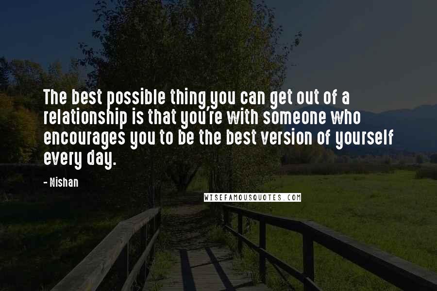 Nishan Quotes: The best possible thing you can get out of a relationship is that you're with someone who encourages you to be the best version of yourself every day.