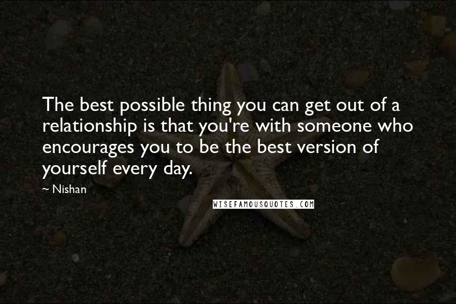 Nishan Quotes: The best possible thing you can get out of a relationship is that you're with someone who encourages you to be the best version of yourself every day.