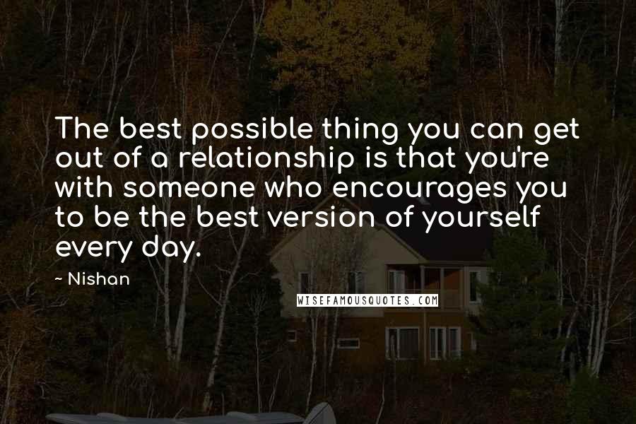Nishan Quotes: The best possible thing you can get out of a relationship is that you're with someone who encourages you to be the best version of yourself every day.