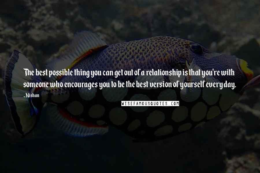 Nishan Quotes: The best possible thing you can get out of a relationship is that you're with someone who encourages you to be the best version of yourself every day.