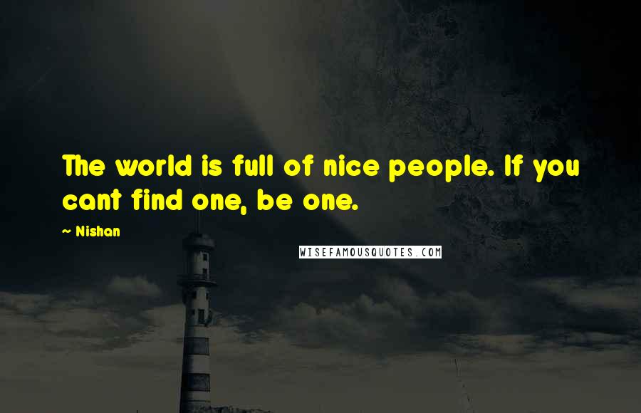 Nishan Quotes: The world is full of nice people. If you cant find one, be one.