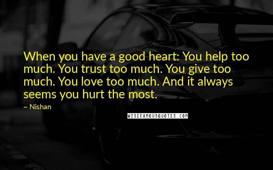 Nishan Quotes: When you have a good heart: You help too much. You trust too much. You give too much. You love too much. And it always seems you hurt the most.