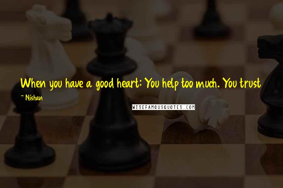 Nishan Quotes: When you have a good heart: You help too much. You trust too much. You give too much. You love too much. And it always seems you hurt the most.