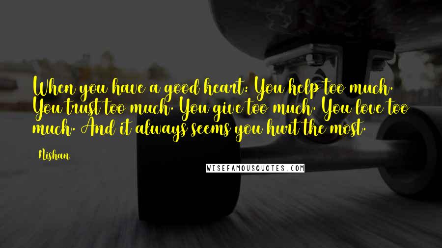 Nishan Quotes: When you have a good heart: You help too much. You trust too much. You give too much. You love too much. And it always seems you hurt the most.