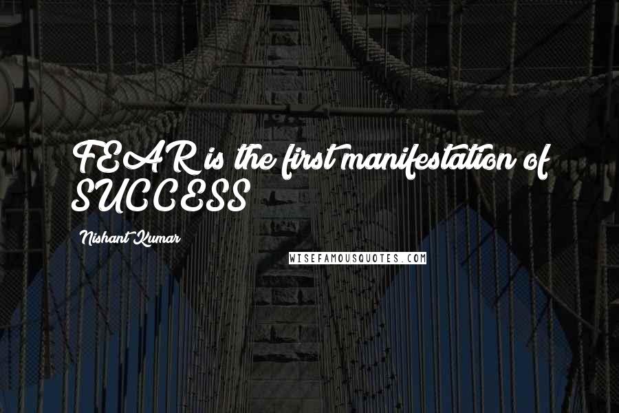 Nishant Kumar Quotes: FEAR is the first manifestation of SUCCESS!!