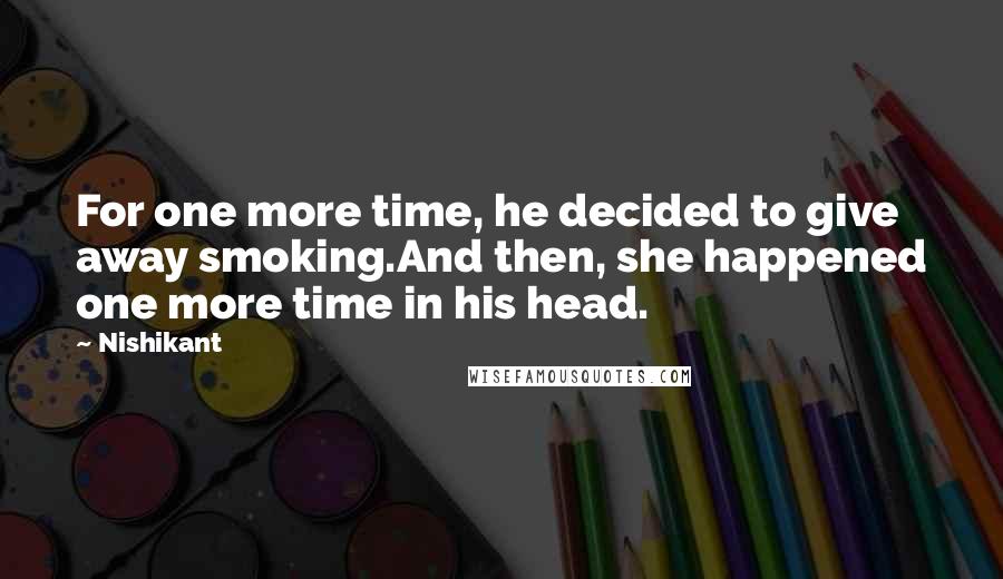 Nishikant Quotes: For one more time, he decided to give away smoking.And then, she happened one more time in his head.