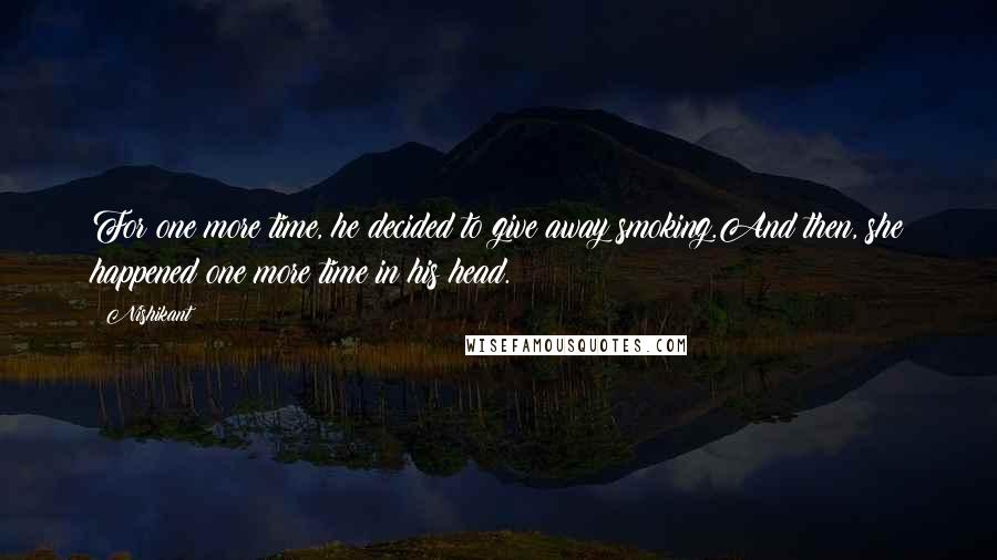 Nishikant Quotes: For one more time, he decided to give away smoking.And then, she happened one more time in his head.